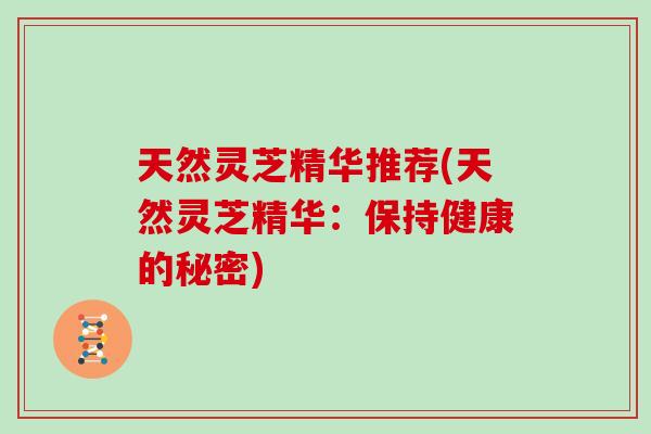 天然灵芝精华推荐(天然灵芝精华:保持健康的秘密)-第1张图片-灵芝大师 天然灵芝精华推荐(天然灵芝精华:保持健康的秘密)-第1张图片-灵芝大师