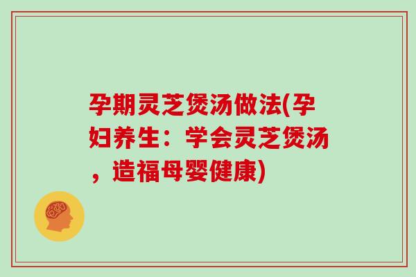 孕期灵芝煲汤做法(孕妇养生：学会灵芝煲汤，造福母婴健康)