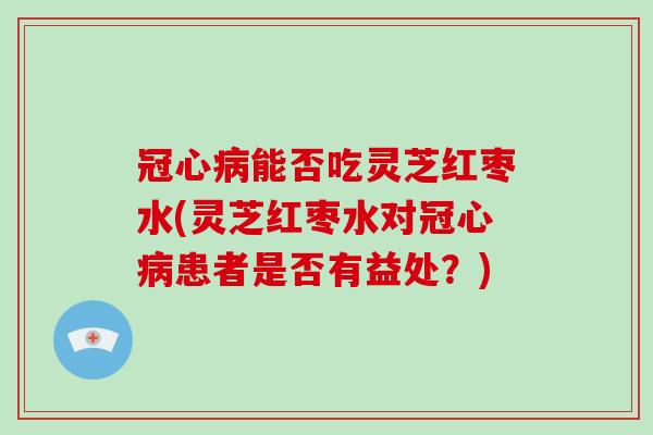 冠心病能否吃灵芝红枣水(灵芝红枣水对冠心病患者是否有益处？)