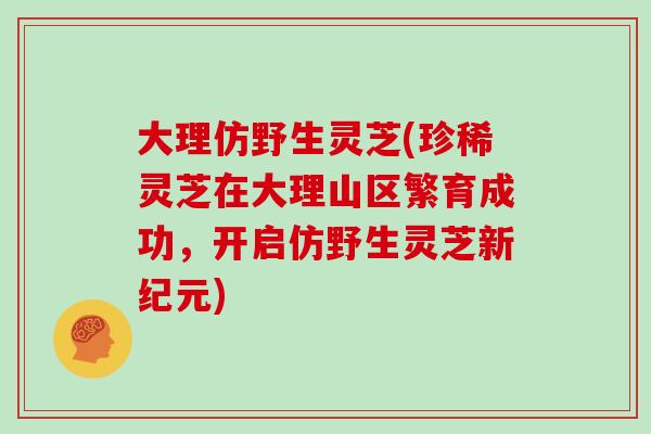 大理仿野生灵芝(珍稀灵芝在大理山区繁育成功，开启仿野生灵芝新纪元)
