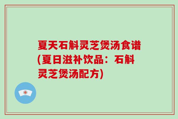 夏天石斛灵芝煲汤食谱(夏日滋补饮品：石斛灵芝煲汤配方)