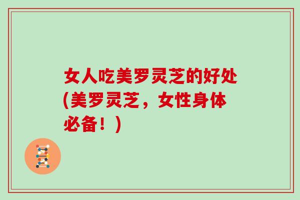 女人吃美罗灵芝的好处(美罗灵芝，女性身体必备！)-第1张图片-灵芝大师