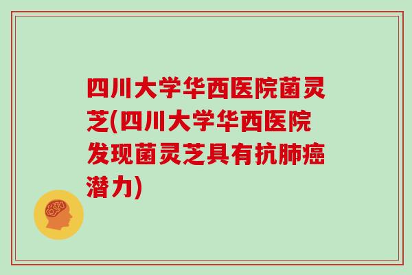 四川大学华西医院菌灵芝(四川大学华西医院发现菌灵芝具有抗肺癌潜力)