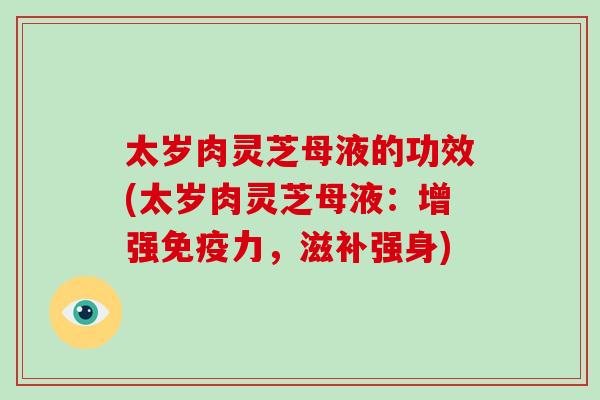 太岁肉灵芝母液的功效(太岁肉灵芝母液:增强免疫力,滋补强身)-第1张图片-灵芝大师 太岁肉灵芝母液的功效(太岁肉灵芝母液:增强免疫力,滋补强身)-第1张图片-灵芝大师