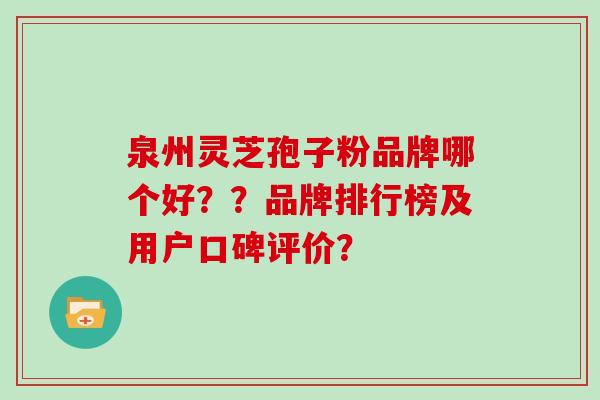 泉州灵芝孢子粉品牌哪个好??品牌排行榜及用户口碑评价?-第1张图片-灵芝大师 泉州灵芝孢子粉品牌哪个好??品牌排行榜及用户口碑评价?-第1张图片-灵芝大师