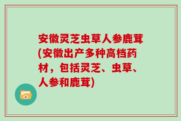 安徽灵芝虫草人参鹿茸(安徽出产多种高档药材，包括灵芝、虫草、人参和鹿茸)
