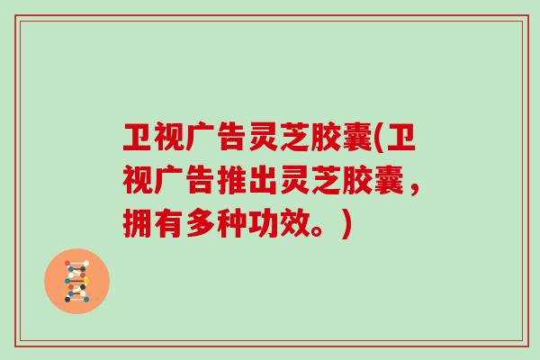 卫视广告灵芝胶囊(卫视广告推出灵芝胶囊，拥有多种功效。)