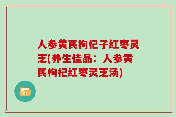 人参黄芪枸杞子红枣灵芝(养生佳品：人参黄芪枸杞红枣灵芝汤)