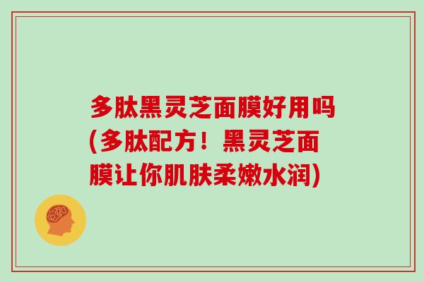 多肽黑灵芝面膜好用吗(多肽配方！黑灵芝面膜让你肌肤柔嫩水润)