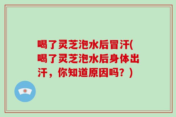 喝了灵芝泡水后冒汗(喝了灵芝泡水后身体出汗,你知道原因吗?)-第1张图片-灵芝大师 喝了灵芝泡水后冒汗(喝了灵芝泡水后身体出汗,你知道原因吗?)-第1张图片-灵芝大师