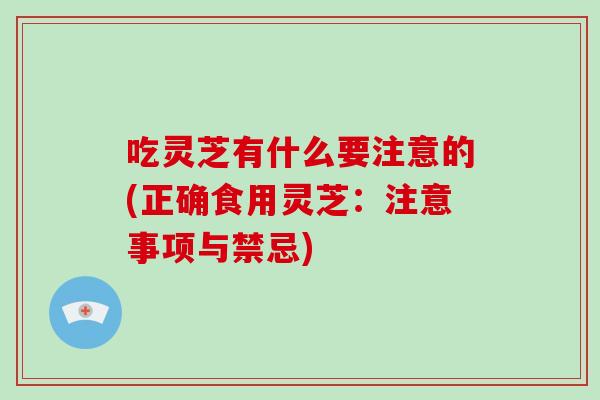 吃灵芝有什么要注意的(正确食用灵芝：注意事项与禁忌)