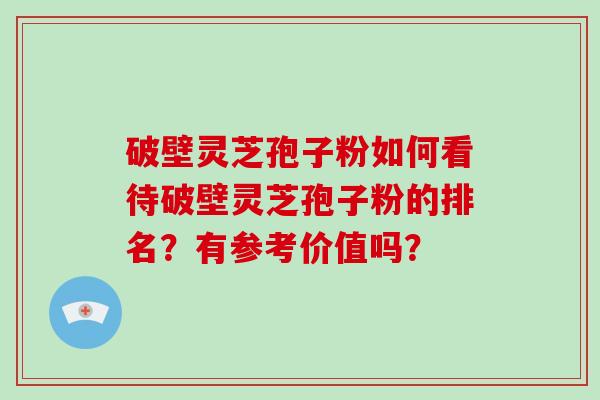 破壁灵芝孢子粉如何看待破壁灵芝孢子粉的排名?有参考价值吗?-第1张图片-灵芝大师 破壁灵芝孢子粉如何看待破壁灵芝孢子粉的排名?有参考价值吗?-第1张图片-灵芝大师