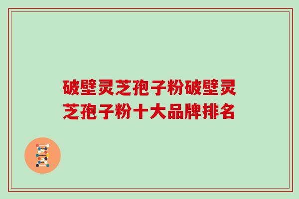 破壁灵芝孢子粉破壁灵芝孢子粉十大品牌排名-第1张图片-灵芝大师 破壁灵芝孢子粉破壁灵芝孢子粉十大品牌排名-第1张图片-灵芝大师