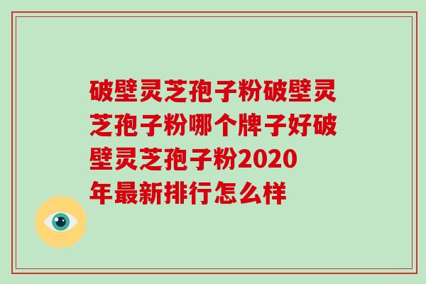 破壁灵芝孢子粉破壁灵芝孢子粉哪个牌子好破壁灵芝孢子粉2020年最新排行怎么样