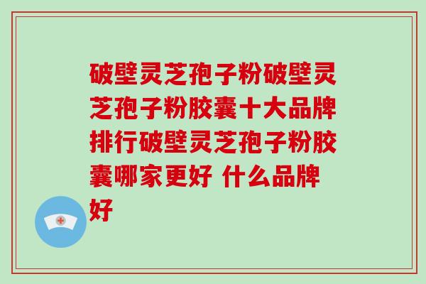 破壁灵芝孢子粉破壁灵芝孢子粉胶囊十大品牌排行破壁灵芝孢子粉胶囊哪家更好 什么品牌好