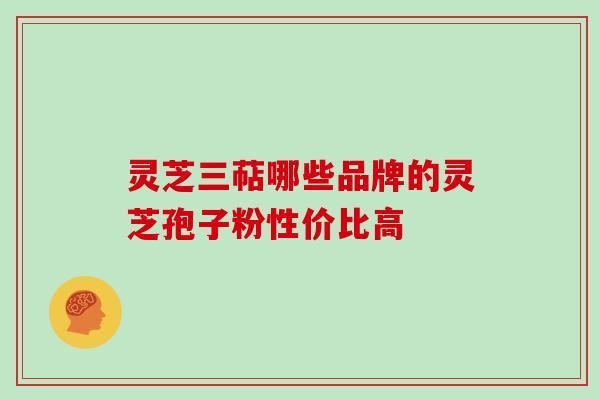 灵芝三萜哪些品牌的灵芝孢子粉性价比高