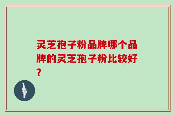 灵芝孢子粉品牌哪个品牌的灵芝孢子粉比较好？