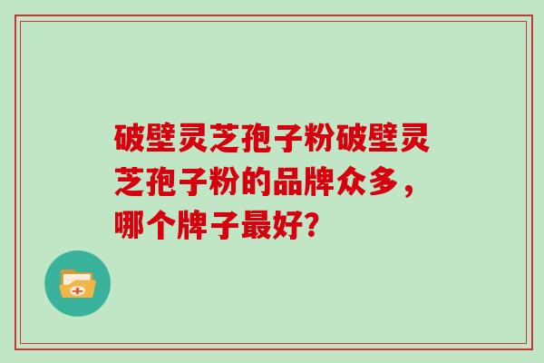 破壁灵芝孢子粉破壁灵芝孢子粉的品牌众多，哪个牌子最好？