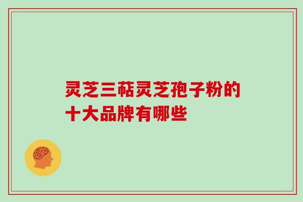 灵芝三萜灵芝孢子粉的十大品牌有哪些-第1张图片-灵芝大师 灵芝三萜灵芝孢子粉的十大品牌有哪些-第1张图片-灵芝大师