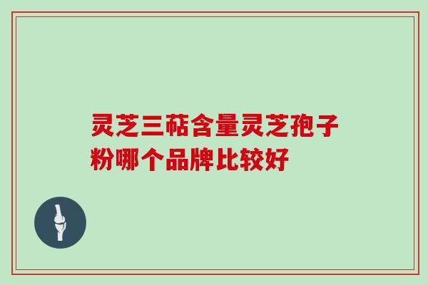 灵芝三萜含量灵芝孢子粉哪个品牌比较好