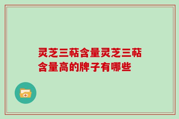 灵芝三萜含量灵芝三萜含量高的牌子有哪些