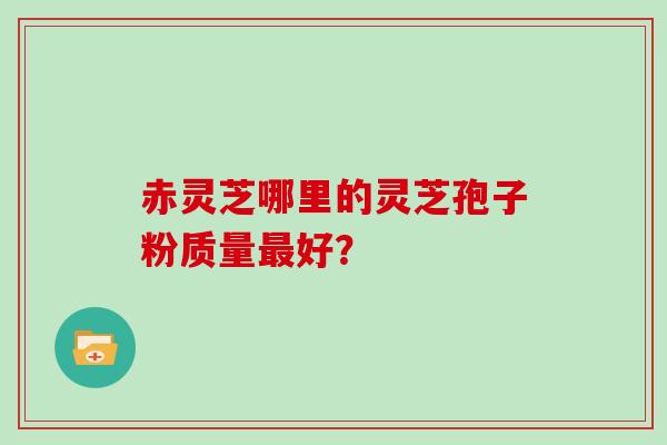 赤灵芝哪里的灵芝孢子粉质量最好？