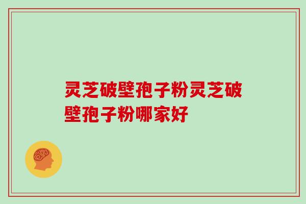 灵芝破壁孢子粉灵芝破壁孢子粉哪家好