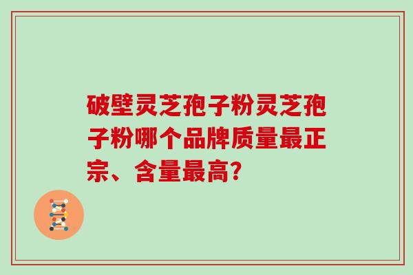 破壁灵芝孢子粉灵芝孢子粉哪个品牌质量最正宗、含量最高？