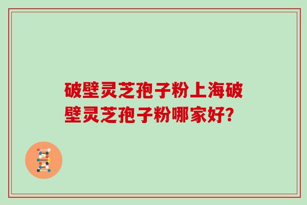 破壁灵芝孢子粉上海破壁灵芝孢子粉哪家好？