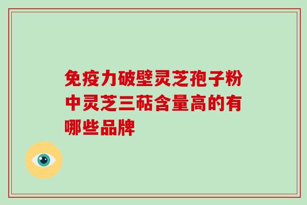 免疫力破壁灵芝孢子粉中灵芝三萜含量高的有哪些品牌