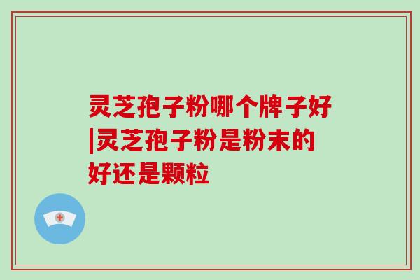 灵芝孢子粉哪个牌子好|灵芝孢子粉是粉末的好还是颗粒-第1张图片-灵芝大师 灵芝孢子粉哪个牌子好|灵芝孢子粉是粉末的好还是颗粒-第1张图片-灵芝大师