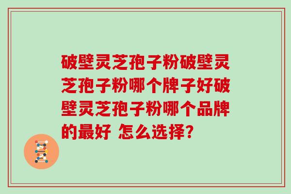 破壁灵芝孢子粉破壁灵芝孢子粉哪个牌子好破壁灵芝孢子粉哪个品牌的最好 怎么选择？