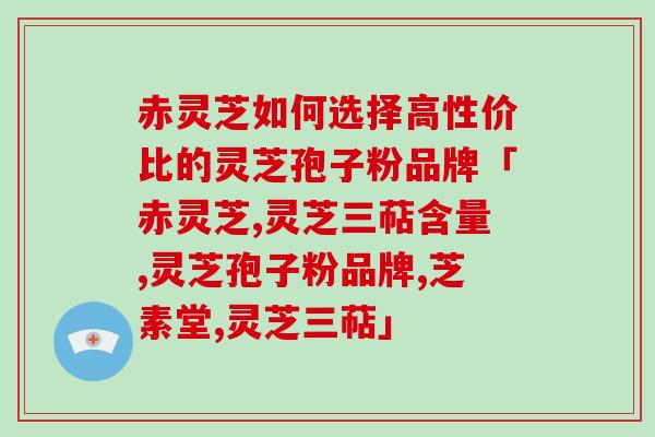 赤灵芝如何选择高性价比的灵芝孢子粉品牌「赤灵芝,灵芝三萜含量,灵芝孢子粉品牌,芝素堂,灵芝三萜」
