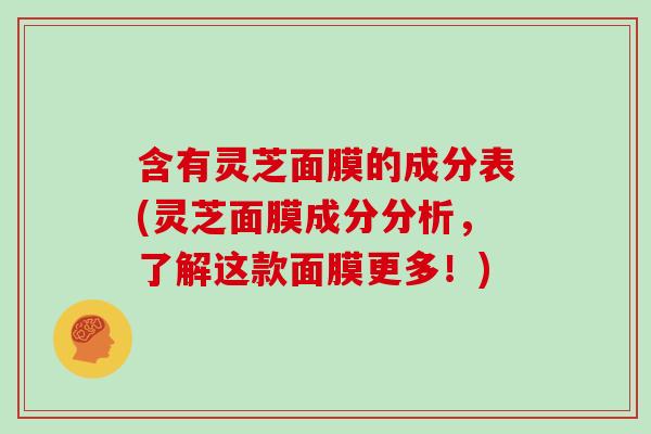 含有灵芝面膜的成分表(灵芝面膜成分分析，了解这款面膜更多！)