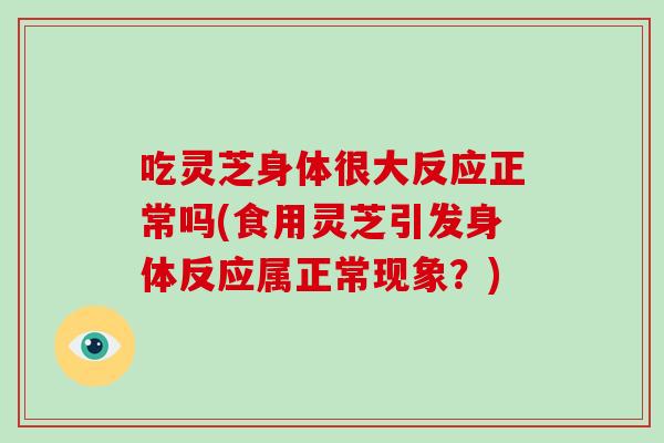 吃灵芝身体很大反应正常吗(食用灵芝引发身体反应属正常现象？)