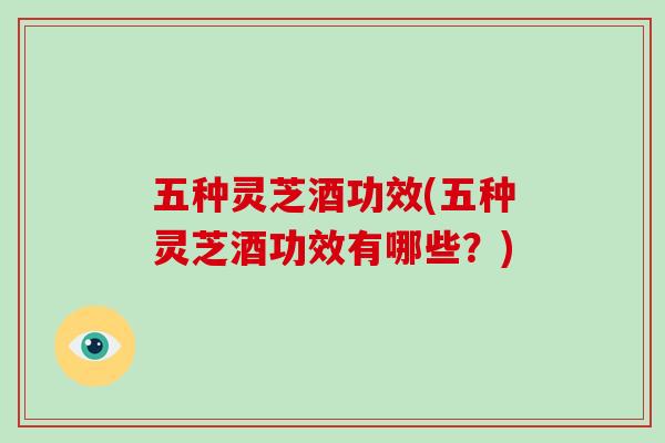 五种灵芝酒功效(五种灵芝酒功效有哪些?)-第1张图片-灵芝大师 五种灵芝酒功效(五种灵芝酒功效有哪些?)-第1张图片-灵芝大师