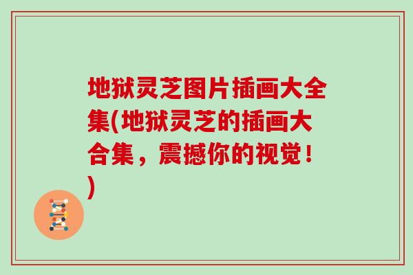 地狱灵芝图片插画大全集(地狱灵芝的插画大合集，震撼你的视觉！)