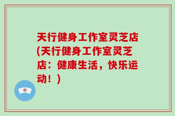 天行健身工作室灵芝店(天行健身工作室灵芝店：健康生活，快乐运动！)