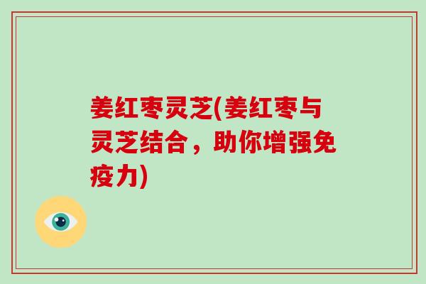 姜红枣灵芝(姜红枣与灵芝结合，助你增强免疫力)