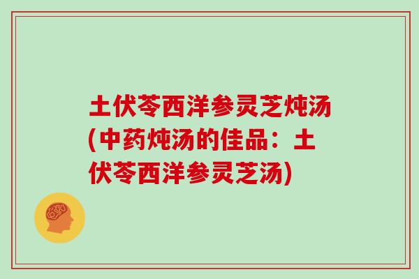 土伏苓西洋参灵芝炖汤(中药炖汤的佳品：土伏苓西洋参灵芝汤)