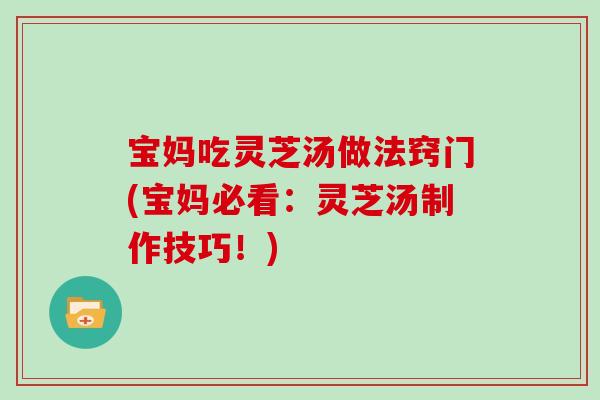 宝妈吃灵芝汤做法窍门(宝妈必看：灵芝汤制作技巧！)