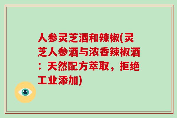 人参灵芝酒和辣椒(灵芝人参酒与浓香辣椒酒：天然配方萃取，拒绝工业添加)