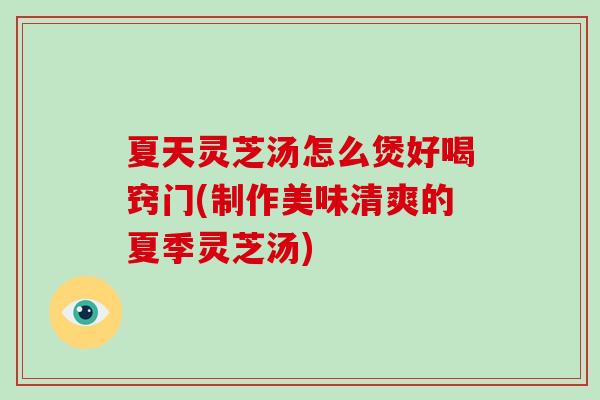 夏天灵芝汤怎么煲好喝窍门(制作美味清爽的夏季灵芝汤)