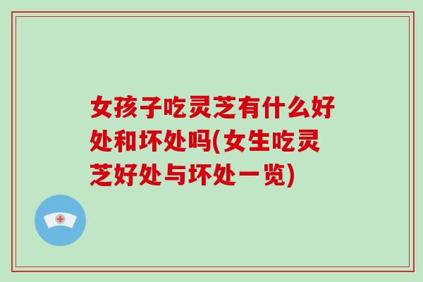 女孩子吃灵芝有什么好处和坏处吗(女生吃灵芝好处与坏处一览)