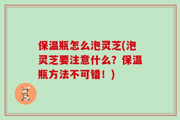 保温瓶怎么泡灵芝(泡灵芝要注意什么？保温瓶方法不可错！)