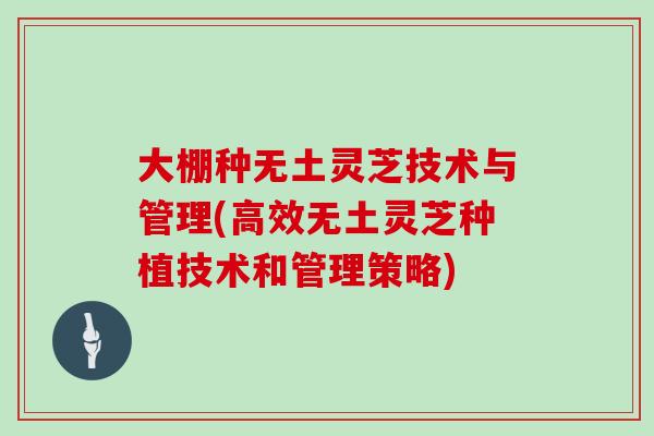 大棚种无土灵芝技术与管理(高效无土灵芝种植技术和管理策略)