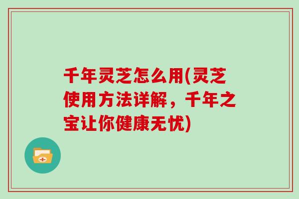 千年灵芝怎么用(灵芝使用方法详解,千年之宝让你健康无忧)-第1张图片-灵芝大师 千年灵芝怎么用(灵芝使用方法详解,千年之宝让你健康无忧)-第1张图片-灵芝大师