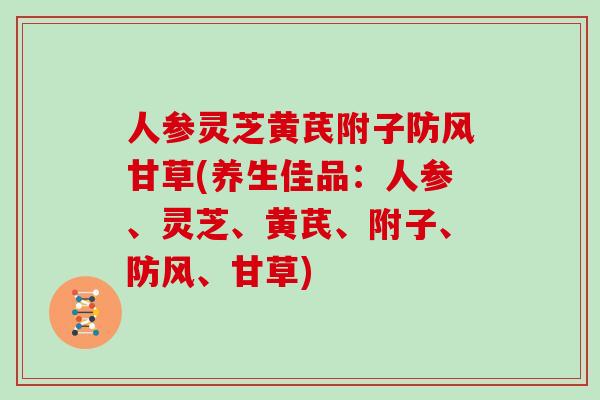人参灵芝黄芪附子防风甘草(养生佳品:人参、灵芝、黄芪、附子、防风、甘草)-第1张图片-灵芝大师 人参灵芝黄芪附子防风甘草(养生佳品:人参、灵芝、黄芪、附子、防风、甘草)-第1张图片-灵芝大师
