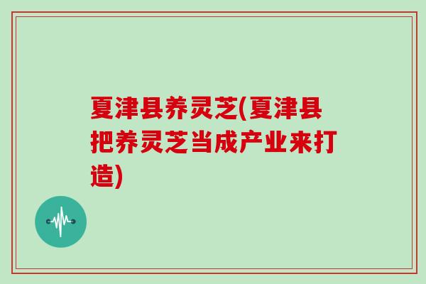 夏津县养灵芝(夏津县把养灵芝当成产业来打造)