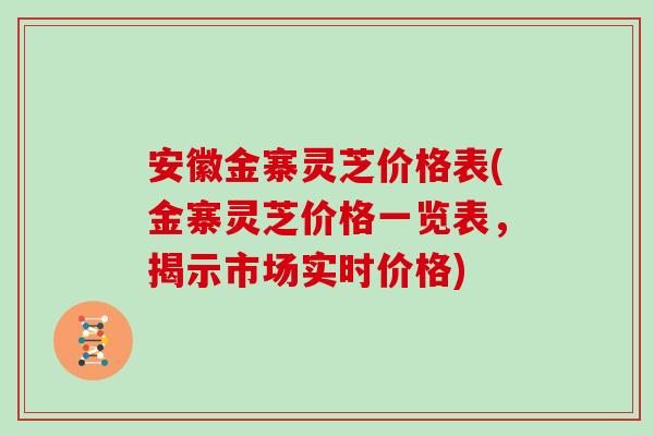 安徽金寨灵芝价格表(金寨灵芝价格一览表，揭示市场实时价格)